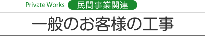 Private Works 民間事業関連　一般のお客様の工事