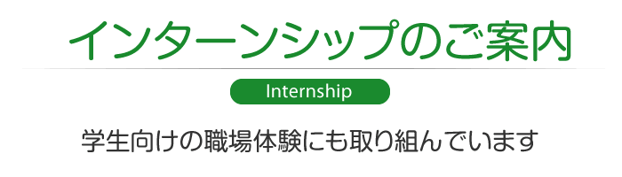 インターンシップのご案内　学生向けの職場体験にも取り組んでいます